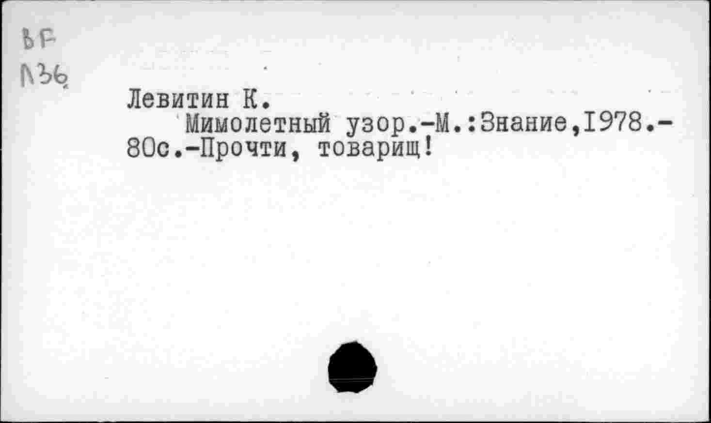 ﻿Левитин К.
Мимолетный узор.-М.:3нание,1978.-80с.-Прочти, товарищ!